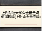 上海财经大学含金量量吗，值得报吗(上财含金量高吗)