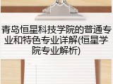 青岛恒星科技学院的普通专业和特色专业详解(恒星学院专业解析)