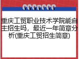 重庆工贸职业技术学院能自主招生吗，最近一年简章分析(重庆工贸招生简章)