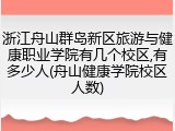 浙江舟山群岛新区旅游与健康职业学院有几个校区,有多少人(舟山健康学院校区人数)