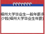福州大学毕业生一般年薪多少钱(福州大学毕业生年薪)