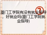 厦门工学院有没有就业指导，好就业吗(厦门工学院就业指导)