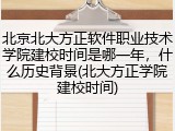 北京北大方正软件职业技术学院建校时间是哪一年，什么历史背景(北大方正学院建校时间)