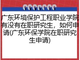 广东环境保护工程职业学院有没有在职研究生，如何申请(广东环保学院在职研究生申请)