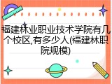 福建林业职业技术学院有几个校区,有多少人(福建林职院规模)