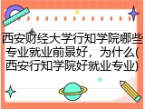 西安财经大学行知学院哪些专业就业前景好，为什么(西安行知学院好就业专业)
