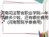 河南司法警官职业学院一年学费多少钱，还有哪些费用(河南警院学费费用)