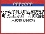 北京电子科技职业学院是否可以进校参观，有何限制(入校参观限制)