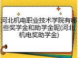 河北机电职业技术学院有哪些奖学金和助学金呢(河北机电奖助学金)