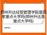 郑州升达经贸管理学院是国家重点大学吗(郑州升达是重点大学吗)