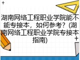 湖南网络工程职业学院能不能专接本，如何参考？(湖南网络工程职业学院专接本指南)
