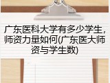 广东医科大学有多少学生，师资力量如何(广东医大师资与学生数)
