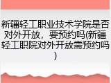新疆轻工职业技术学院是否对外开放，要预约吗(新疆轻工职院对外开放需预约吗)