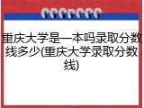 重庆大学是一本吗录取分数线多少(重庆大学录取分数线)