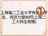 上海第二工业大学有多少学生，师资力量如何(上海二工大师生规模)