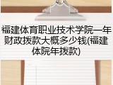 福建体育职业技术学院一年财政拨款大概多少钱(福建体院年拨款)