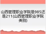 山西管理职业学院是985还是211(山西管理职业学院类别)