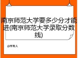 南京师范大学要多少分才能进(南京师范大学录取分数线)