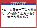 上海中医药大学可以专升本吗，如何操作(上海中医药大学专升本流程)