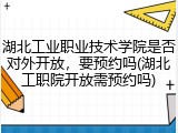 湖北工业职业技术学院是否对外开放，要预约吗(湖北工职院开放需预约吗)