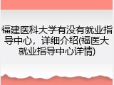 福建医科大学有没有就业指导中心，详细介绍(福医大就业指导中心详情)
