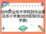 池州职业技术学院到毕业要花多少学费(池州职院毕业学费)
