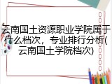 云南国土资源职业学院属于什么档次，专业排行分析(云南国土学院档次)