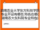 湖南农业大学东方科技学院专业开设有哪些,特色在哪(湖南农大东科院专业特色)