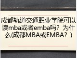 成都轨道交通职业学院可以读mba或者emba吗？为什么(成都MBA或EMBA？)