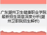 广东潮州卫生健康职业学院最新招生简章深度分析(潮州卫职院招生解析)