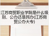 江苏商贸职业学院是什么级别，公办还是民办(江苏商贸公办大专)