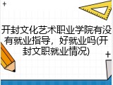 开封文化艺术职业学院有没有就业指导，好就业吗(开封文职就业情况)