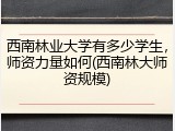 西南林业大学有多少学生，师资力量如何(西南林大师资规模)