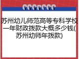 苏州幼儿师范高等专科学校一年财政拨款大概多少钱(苏州幼师年拨款)