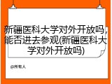 新疆医科大学对外开放吗，能否进去参观(新疆医科大学对外开放吗)