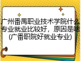 广州番禺职业技术学院什么专业就业比较好，原因是啥(广番职院好就业专业)