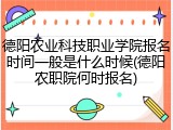 德阳农业科技职业学院报名时间一般是什么时候(德阳农职院何时报名)