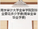南京审计大学金审学院到毕业要花多少学费(南审金审毕业学费)
