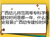 广西幼儿师范高等专科学校建校时间是哪一年，什么历史背景(广西幼专建校时间)