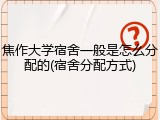 焦作大学宿舍一般是怎么分配的(宿舍分配方式)