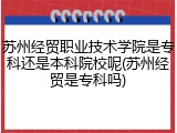 苏州经贸职业技术学院是专科还是本科院校呢(苏州经贸是专科吗)