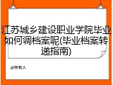 江苏城乡建设职业学院毕业如何调档案呢(毕业档案转递指南)