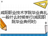 咸阳职业技术学院毕业典礼一般什么时候举行(咸阳职院毕业典何时)