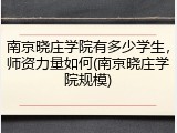 南京晓庄学院有多少学生，师资力量如何(南京晓庄学院规模)