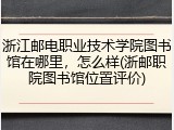 浙江邮电职业技术学院图书馆在哪里，怎么样(浙邮职院图书馆位置评价)