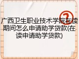 广西卫生职业技术学院在读期间怎么申请助学贷款(在读申请助学贷款)