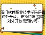 厦门软件职业技术学院是否对外开放，要预约吗(厦软对外开放需预约吗)