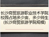 长沙商贸旅游职业技术学院校园占地多少亩，多少师生(长沙商贸旅游学院规模)