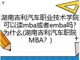 湖南吉利汽车职业技术学院可以读mba或者emba吗？为什么(湖南吉利汽车职院MBA？)