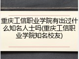 重庆工信职业学院有出过什么知名人士吗(重庆工信职业学院知名校友)